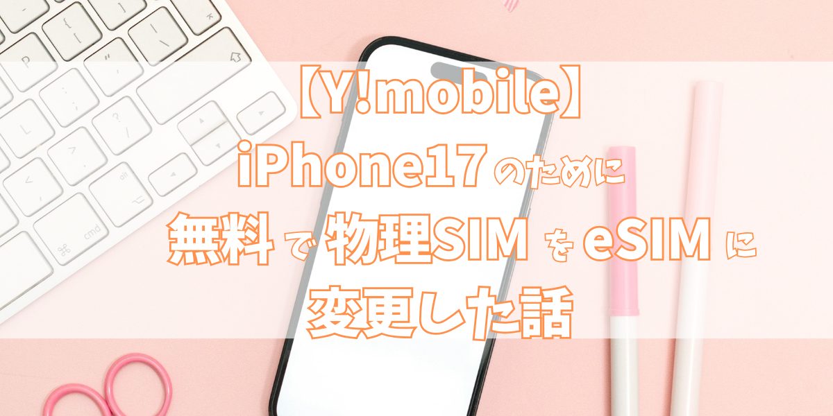【Y!mobile】iPhone17のために無料で物理SIMをeSIMに変更した話